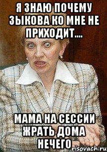 Я знаю почему зыкова ко мне не приходит.... Мама на сессии жрать дома нечего