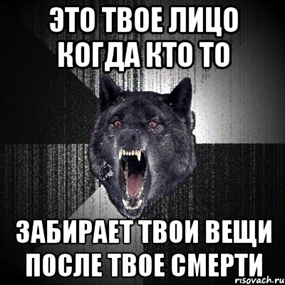 Это твое лицо когда кто то забирает твои вещи после твое смерти, Мем Сумасшедший волк