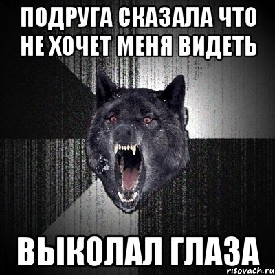подруга сказала что не хочет меня видеть выколал глаза, Мем Сумасшедший волк