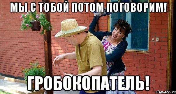 Мы с тобой потом поговорим! Гробокопатель!