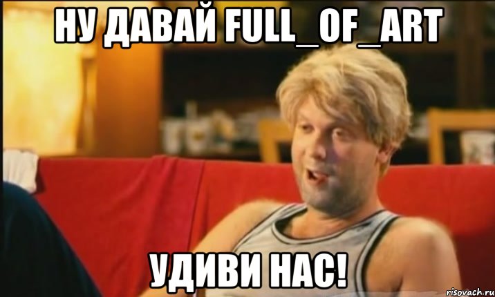 Ну давай Full_Of_Art УДИВИ НАС!