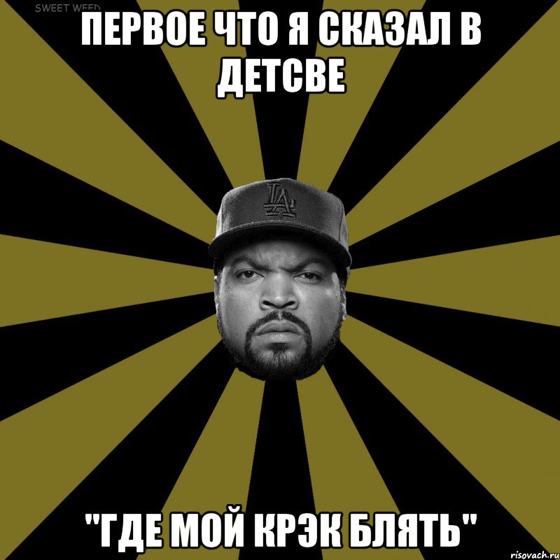 Первое что я сказал в детсве "Где мой крэк блять"