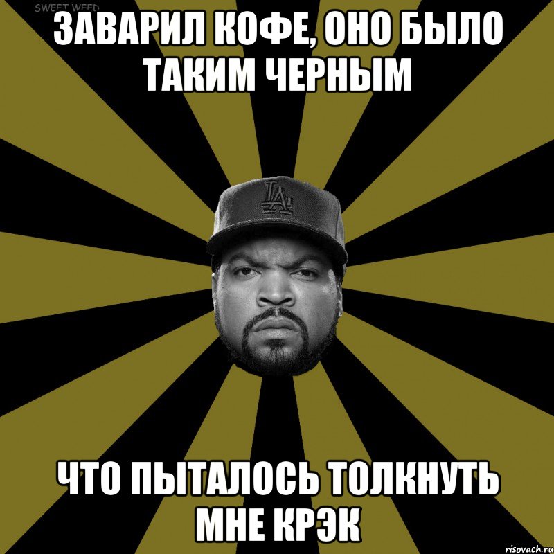Заварил кофе, оно было таким черным Что пыталось толкнуть мне крэк