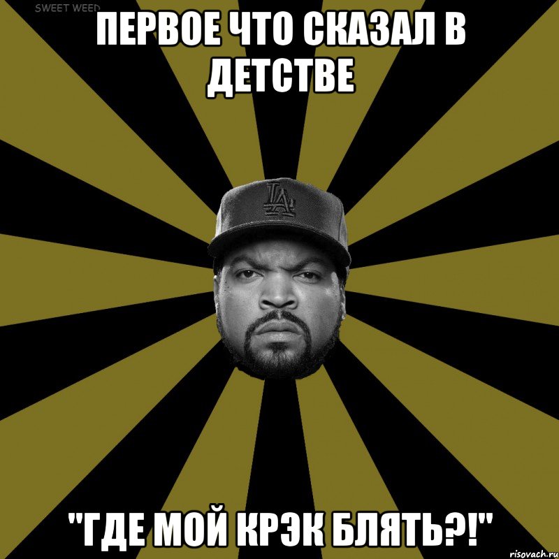 Первое что сказал в детстве "Где мой крэк блять?!"