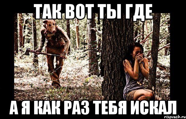 так вот ты где а я как раз тебя искал