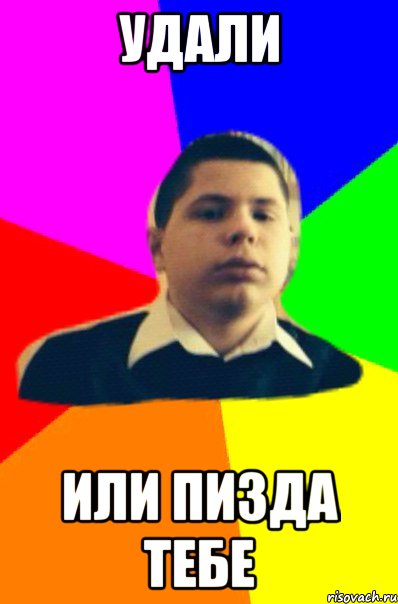 Удали или пизда тебе