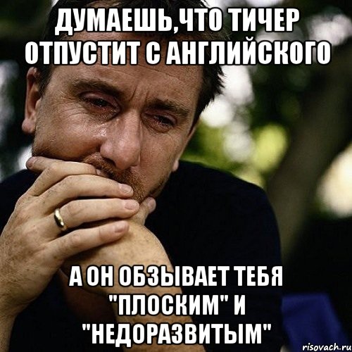 Думаешь,что Тичер отпустит с английского А он обзывает тебя "плоским" и "недоразвитым", Мем Тим рот плачет