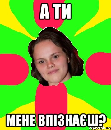 а ти мене впізнаєш?
