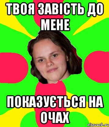 твоя завість до мене показується на очах