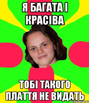 я багата і красіва тобі такого плаття не видать