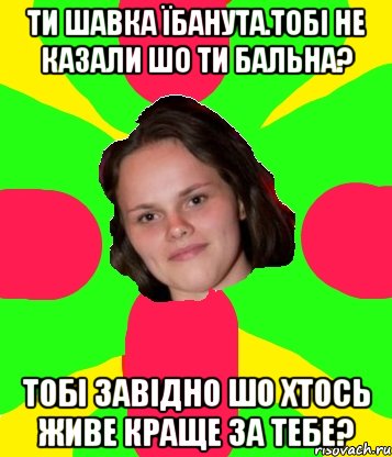 ти шавка їбанута.тобі не казали шо ти бальна? тобі завідно шо хтось живе краще за тебе?