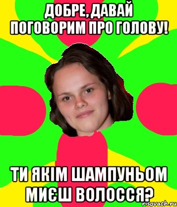 добре, давай поговорим про голову! ти якім шампуньом миєш волосся?