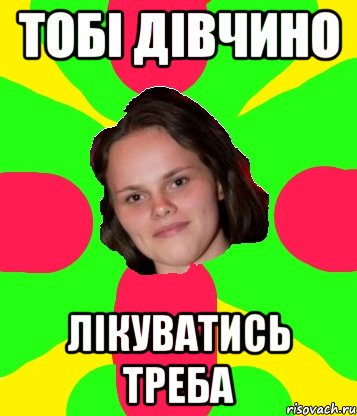 тобі дівчино лікуватись треба