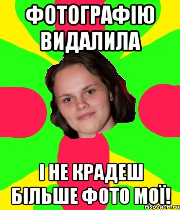 фотографію видалила і не крадеш більше фото мої!