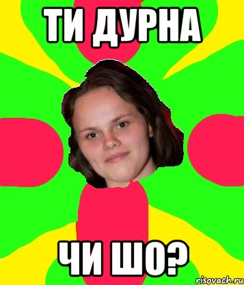 ти дурна чи шо?