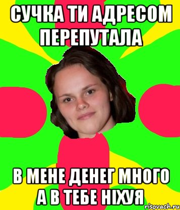 сучка ти адресом перепутала в мене денег много а в тебе ніхуя