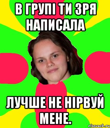 в групі ти зря написала лучше не нірвуй мене.
