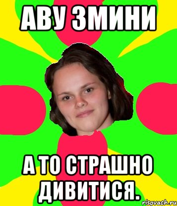аву змини а то страшно дивитися.