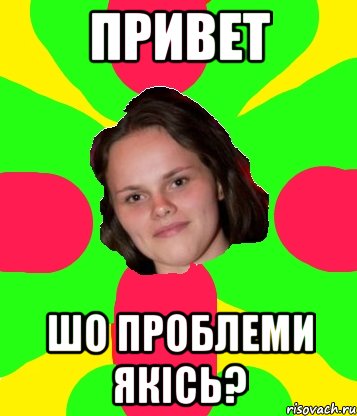 привет шо проблеми якісь?