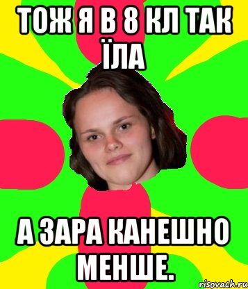 тож я в 8 кл так їла а зара канешно менше.