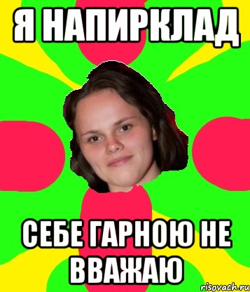 я напирклад себе гарною не вважаю