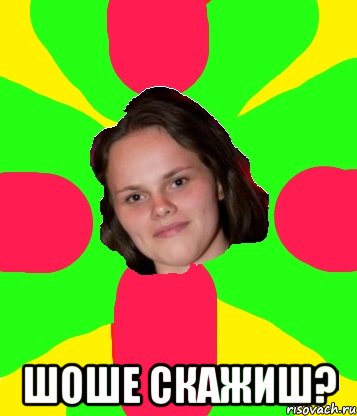  шоше скажиш?