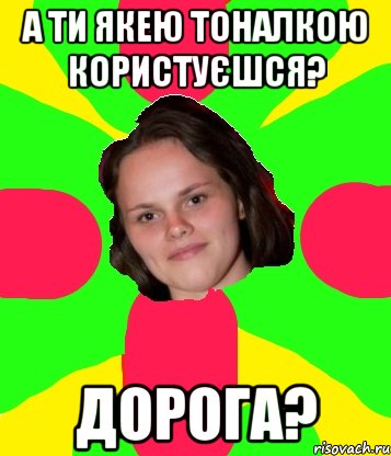 а ти якею тоналкою користуєшся? дорога?