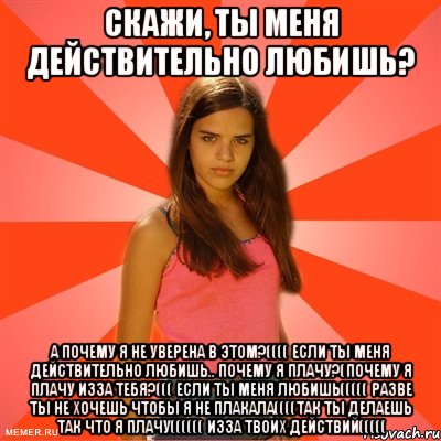 Скажи, ты меня действительно любишь? а почему я не уверена в этом?(((( если ты меня действительно любишь.. почему я плачу?(почему я плачу изза тебя?((( если ты меня любишь((((( разве ты не хочешь чтобы я не плакала((((так ты делаешь так что я плачу(((((( изза твоих действий(((((