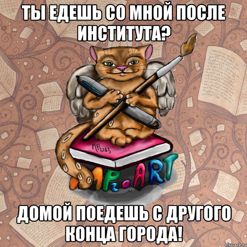 Ты едешь со мной после института? Домой поедешь с другого конца города!