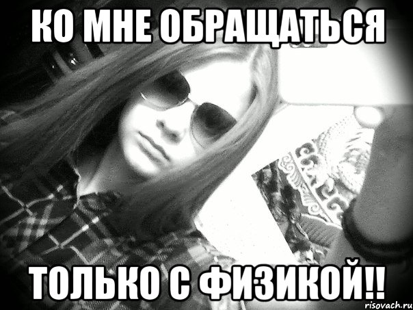 ко мне обращаться ТОЛЬКО с физикой!!
