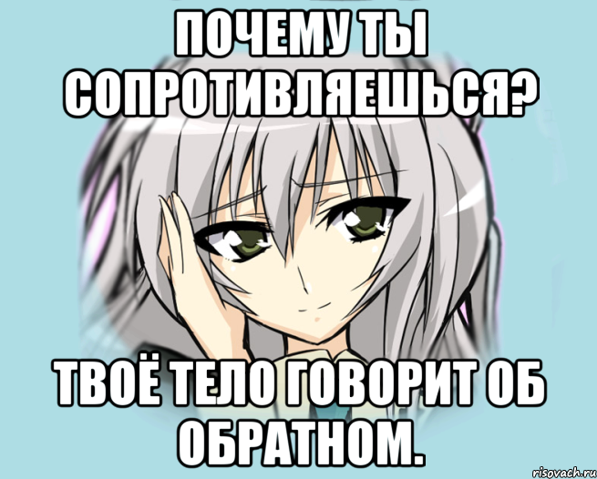 Почему ты сопротивляешься? твоё тело говорит об обратном.