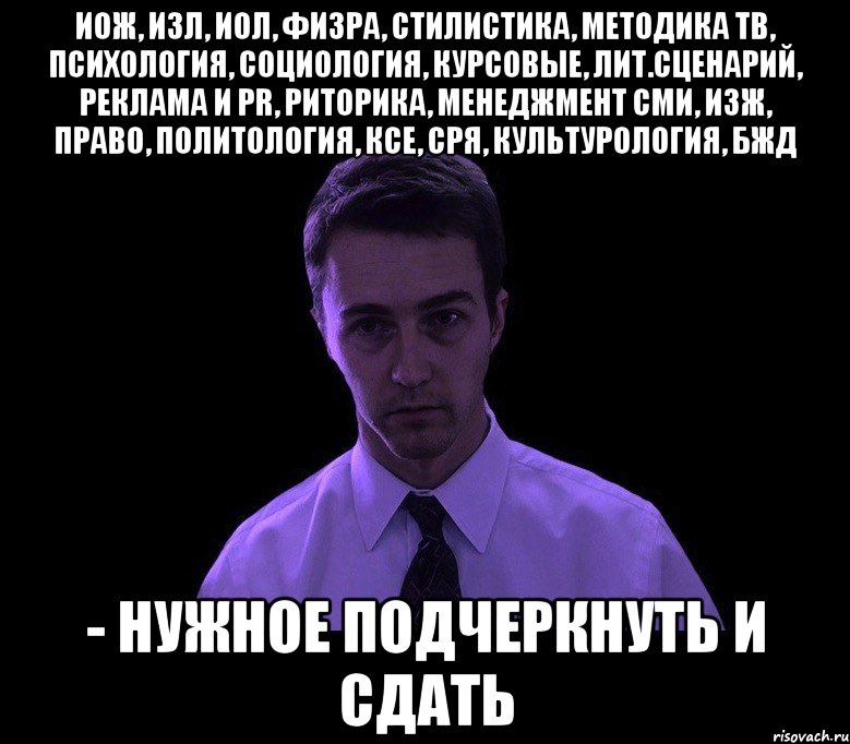 иож, изл, иол, физра, стилистика, методика тв, психология, социология, курсовые, лит.сценарий, реклама и PR, риторика, менеджмент СМИ, изж, право, политология, ксе, сря, культурология, бжд - нужное подчеркнуть и сдать, Мем типичный недосыпающий