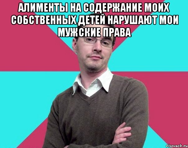 Алименты на содержание моих собственных детей нарушают мои мужские права , Мем Типичный антифеминист лжеантисек