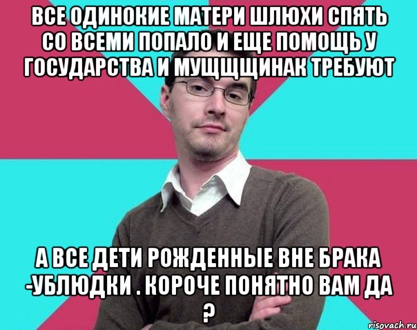 Все одинокие матери шлюхи спять со всеми попало и еще помощь у государства и мущщщинак требуют А все дети рожденные вне брака -ублюдки . Короче понятно вам да ?, Мем Типичный антифеминист лжеантисек