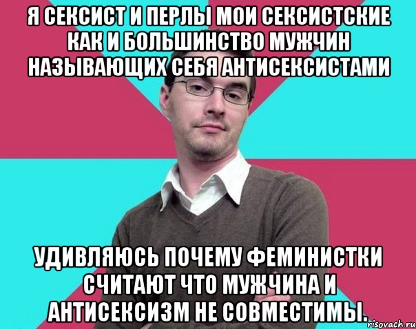 Я сексист и перлы мои сексистские как и большинство мужчин называющих себя антисексистами Удивляюсь почему феминистки считают что мужчина и антисексизм не совместимы., Мем Типичный антифеминист лжеантисек