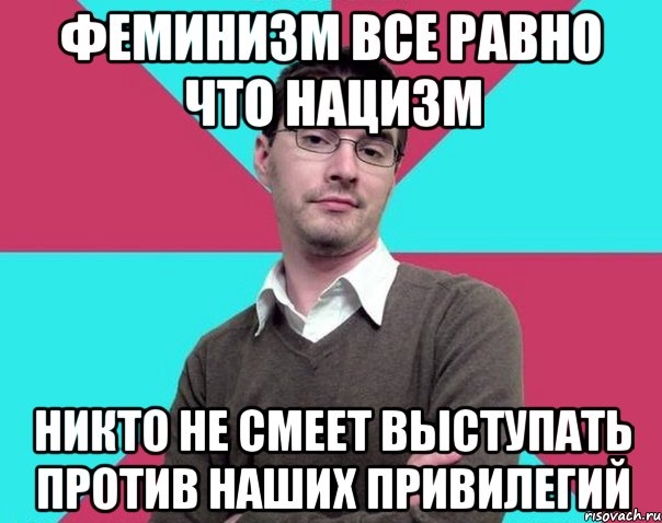 Феминизм все равно что нацизм Никто не смеет выступать против наших привилегий, Мем Типичный антифеминист лжеантисек