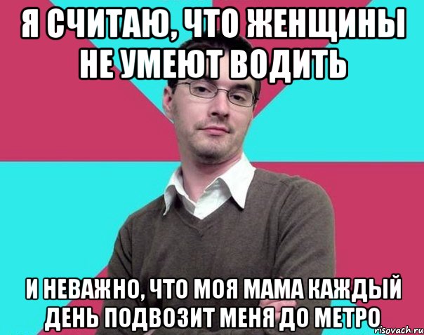 я считаю, что женщины не умеют водить и неважно, что моя мама каждый день подвозит меня до метро, Мем Типичный антифеминист лжеантисек