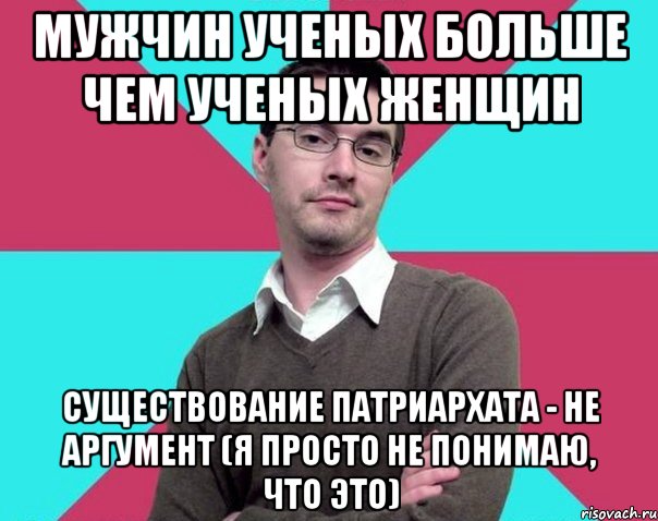 мужчин ученых больше чем ученых женщин существование патриархата - не аргумент (я просто не понимаю, что это), Мем Типичный антифеминист лжеантисек