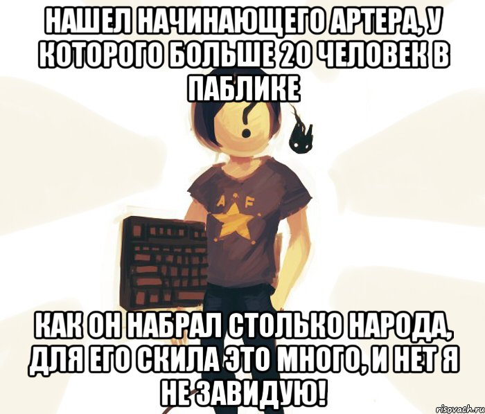 Нашел начинающего артера, у которого больше 20 человек в паблике как он набрал столько народа, для его скила это много, и нет я не завидую!