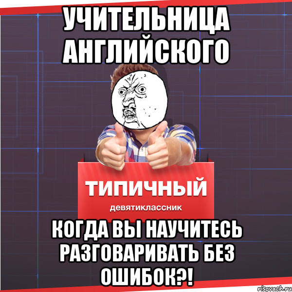 учительница АНГЛИЙСКОГО КОГДА ВЫ НАУЧИТЕСЬ РАЗГОВАРИВАТЬ БЕЗ ОШИБОК?!, Мем Типичный десятиклассник