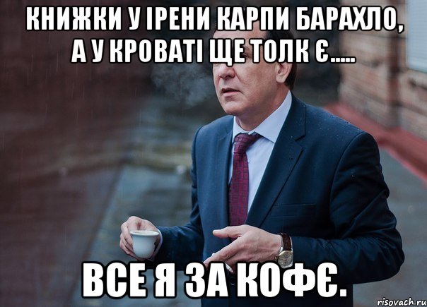 Книжки у Ірени Карпи барахло, а у кроваті ще толк є..... все я за кофє.