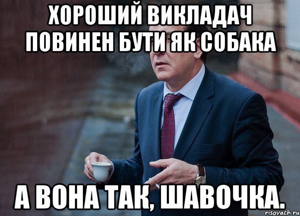 хороший викладач повинен бути як собака а вона так, шавочка.