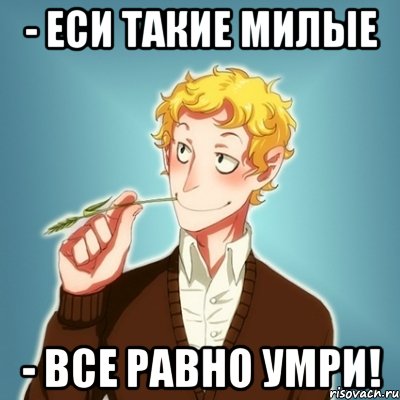 - Еси такие милые - все равно умри!