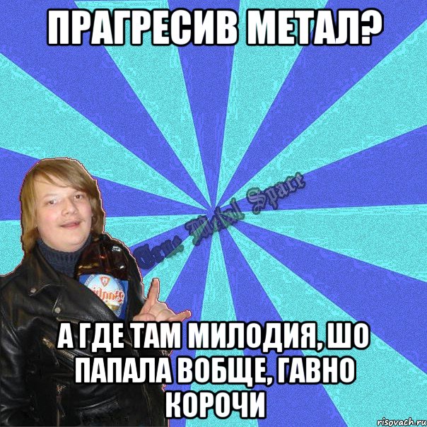 прагресив метал? а где там милодия, шо папала вобще, гавно корочи