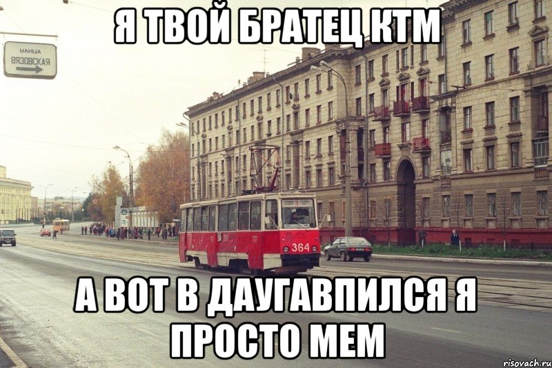 Я твой братец ктм А вот в даугавпился я просто мем