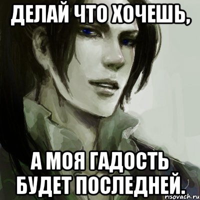 делай что хочешь, а моя гадость будет последней.
