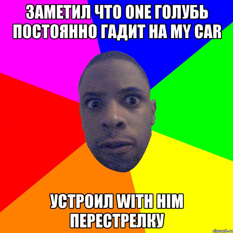 заметил что one голубь постоянно гадит на my car устроил with him перестрелку, Мем  Типичный Негр