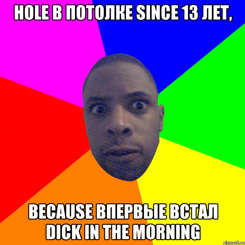 Hole в потолке since 13 лет, because впервые встал dick in the morning, Мем  Типичный Негр