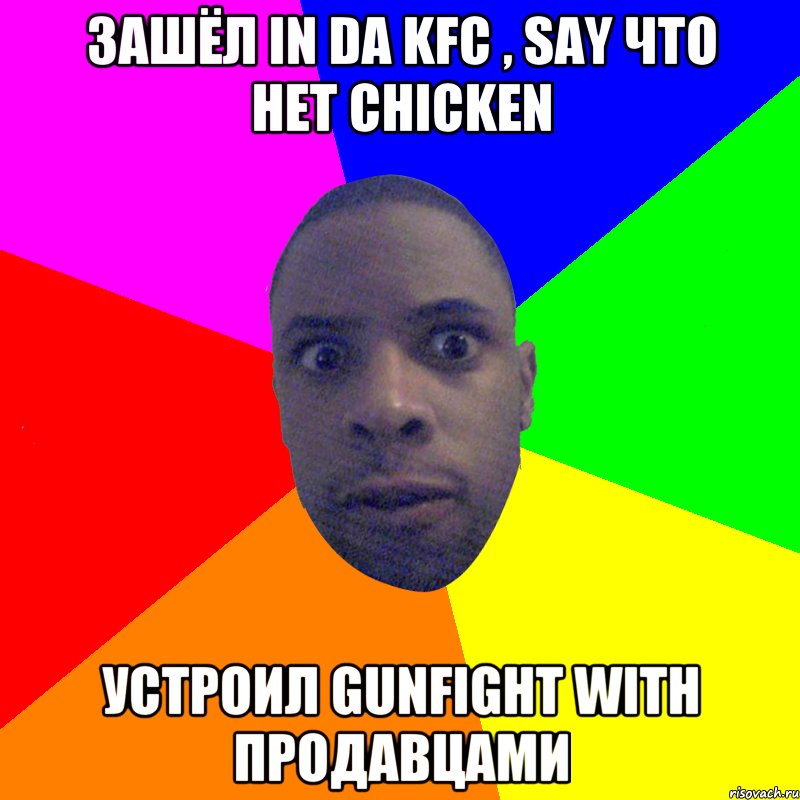 Зашёл in da KFC , say что нет chicken Устроил gunfight with продавцами