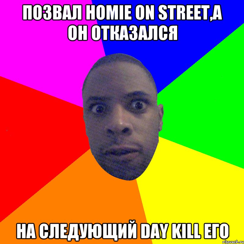 ПОЗВАЛ HOMIE ON STREET,А ОН ОТКАЗАЛСЯ НА СЛЕДУЮЩИЙ DAY KILL ЕГО, Мем  Типичный Негр